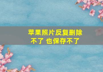 苹果照片反复删除不了 也保存不了